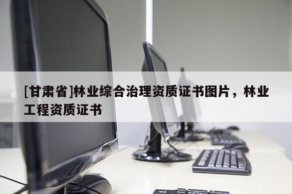 [甘肃省]林业综合治理资质证书图片，林业工程资质证书