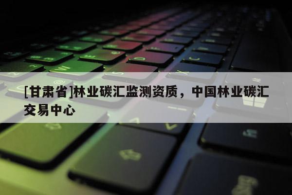 [甘肃省]林业碳汇监测资质，中国林业碳汇交易中心