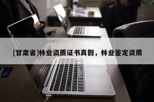 [甘肃省]林业资质证书真假，林业鉴定资质