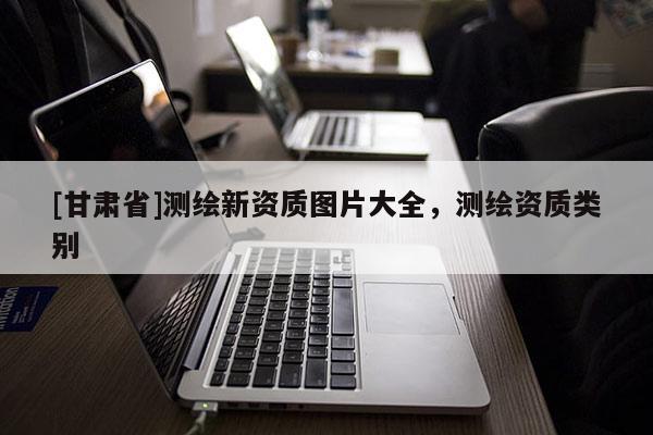 [甘肃省]测绘新资质图片大全，测绘资质类别