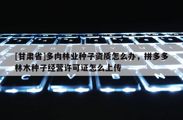 [甘肃省]多肉林业种子资质怎么办，拼多多林木种子经营许可证怎么上传