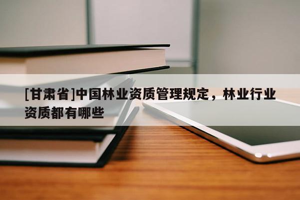 [甘肃省]中国林业资质管理规定，林业行业资质都有哪些