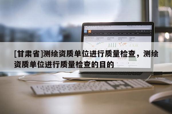 [甘肃省]测绘资质单位进行质量检查，测绘资质单位进行质量检查的目的