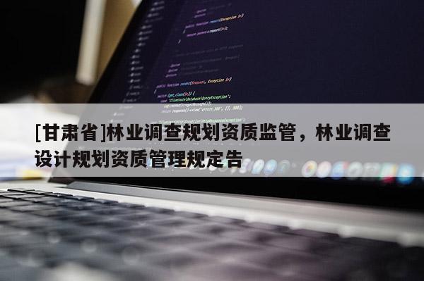 [甘肃省]林业调查规划资质监管，林业调查设计规划资质管理规定告