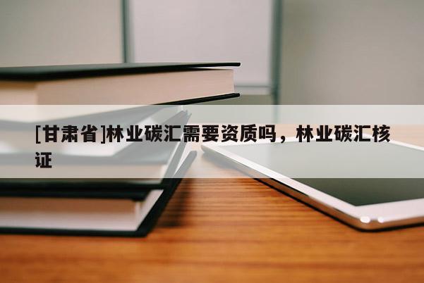 [甘肃省]林业碳汇需要资质吗，林业碳汇核证