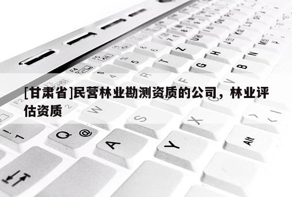 [甘肃省]民营林业勘测资质的公司，林业评估资质