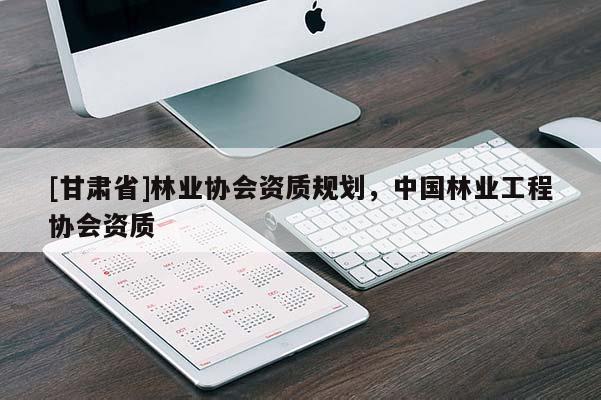 [甘肃省]林业协会资质规划，中国林业工程协会资质