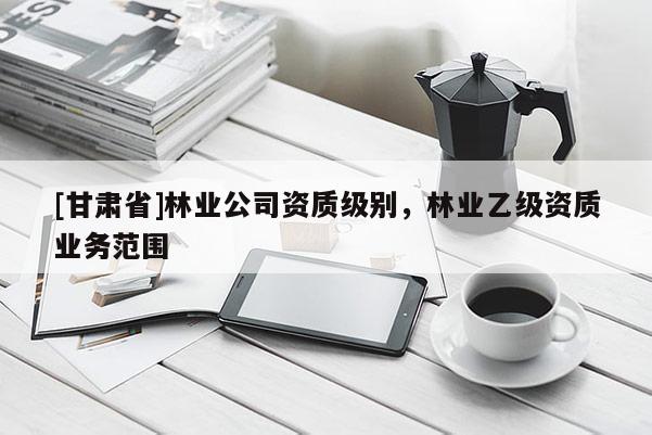 [甘肃省]林业公司资质级别，林业乙级资质业务范围