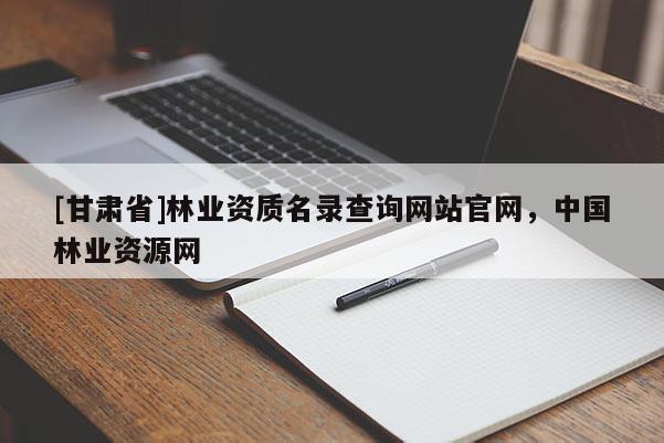 [甘肃省]林业资质名录查询网站官网，中国林业资源网