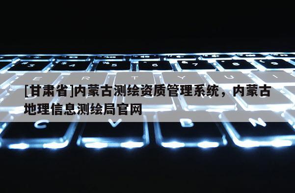 [甘肃省]内蒙古测绘资质管理系统，内蒙古地理信息测绘局官网