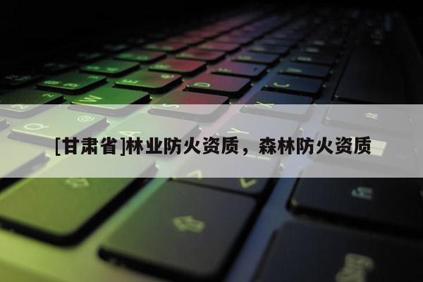 [甘肃省]林业防火资质，森林防火资质