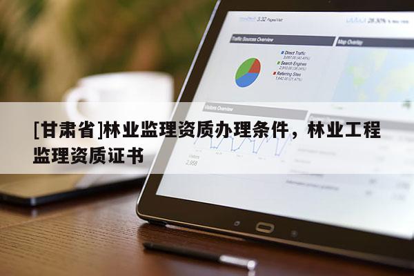 [甘肃省]林业监理资质办理条件，林业工程监理资质证书