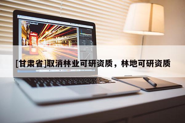 [甘肃省]取消林业可研资质，林地可研资质