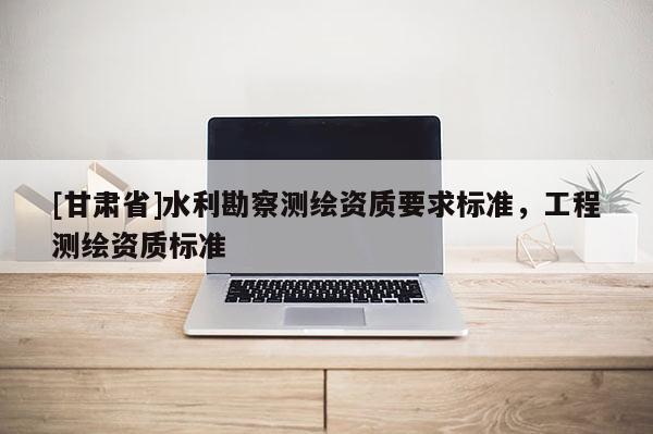 [甘肃省]水利勘察测绘资质要求标准，工程测绘资质标准