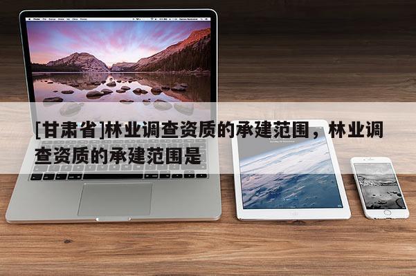 [甘肃省]林业调查资质的承建范围，林业调查资质的承建范围是
