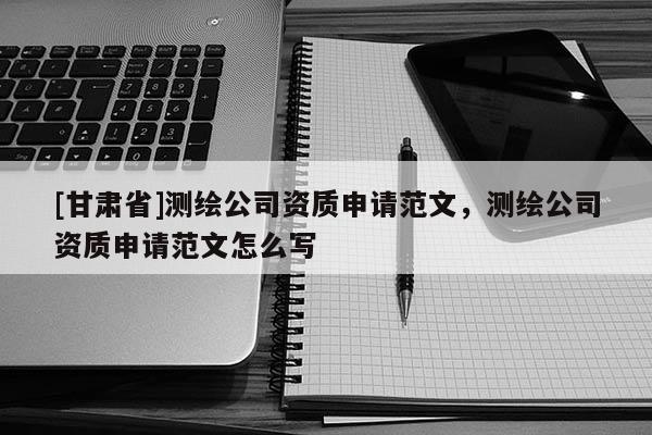 [甘肃省]测绘公司资质申请范文，测绘公司资质申请范文怎么写