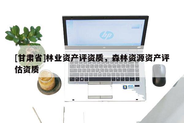 [甘肃省]林业资产评资质，森林资源资产评估资质
