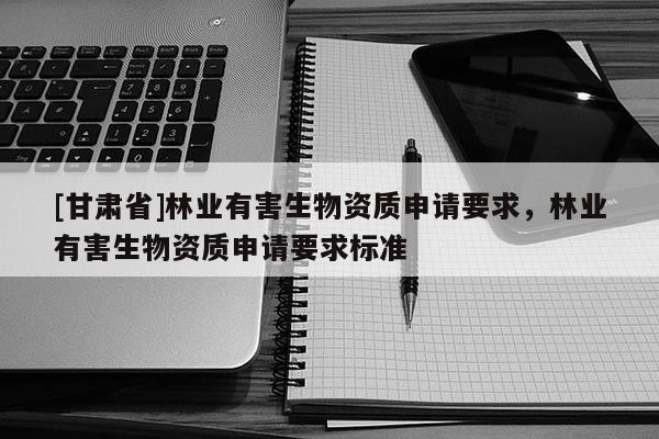 [甘肃省]林业有害生物资质申请要求，林业有害生物资质申请要求标准