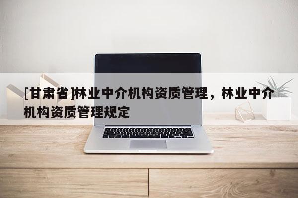 [甘肃省]林业中介机构资质管理，林业中介机构资质管理规定