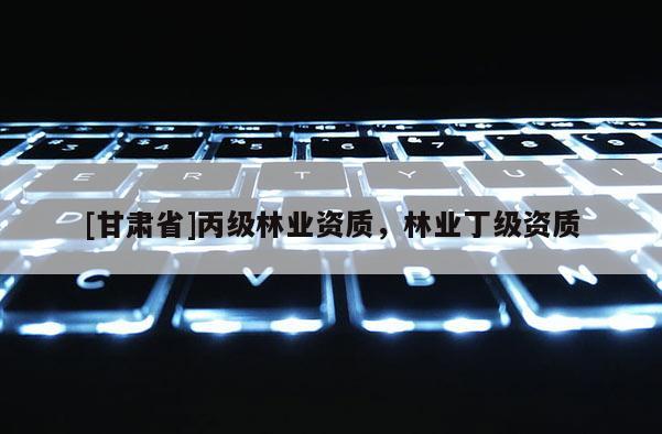 [甘肃省]丙级林业资质，林业丁级资质