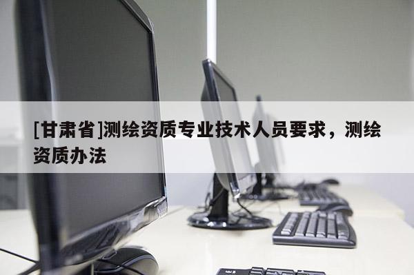 [甘肃省]测绘资质专业技术人员要求，测绘资质办法