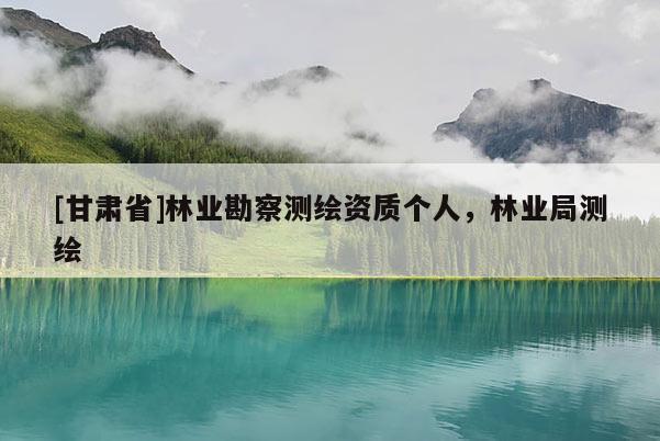 [甘肃省]林业勘察测绘资质个人，林业局测绘
