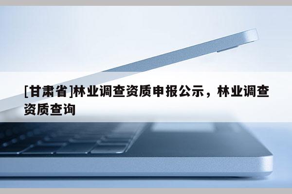 [甘肃省]林业调查资质申报公示，林业调查资质查询