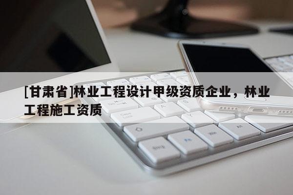 [甘肃省]林业工程设计甲级资质企业，林业工程施工资质