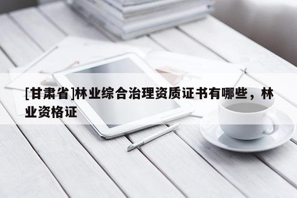 [甘肃省]林业综合治理资质证书有哪些，林业资格证