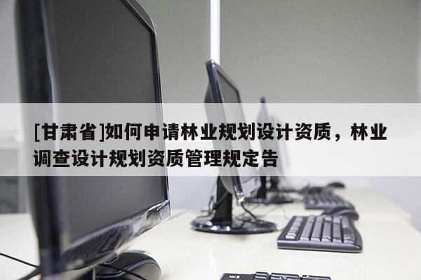 [甘肃省]如何申请林业规划设计资质，林业调查设计规划资质管理规定告