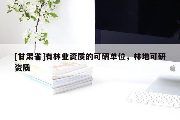 [甘肃省]有林业资质的可研单位，林地可研资质