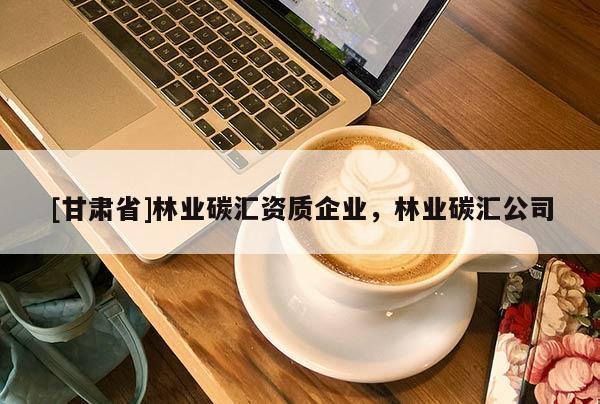 [甘肃省]林业碳汇资质企业，林业碳汇公司