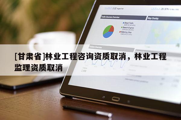 [甘肃省]林业工程咨询资质取消，林业工程监理资质取消