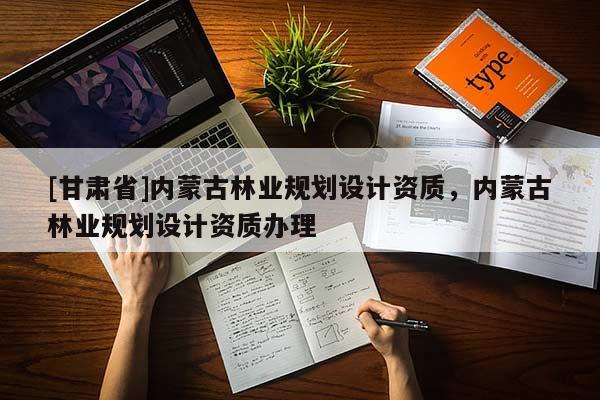 [甘肃省]内蒙古林业规划设计资质，内蒙古林业规划设计资质办理