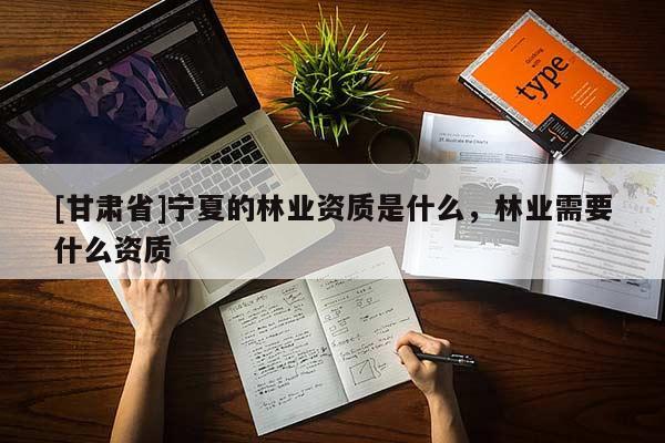 [甘肃省]宁夏的林业资质是什么，林业需要什么资质