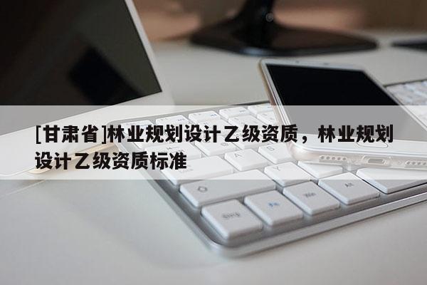 [甘肃省]林业规划设计乙级资质，林业规划设计乙级资质标准