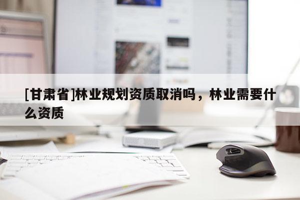 [甘肃省]林业规划资质取消吗，林业需要什么资质