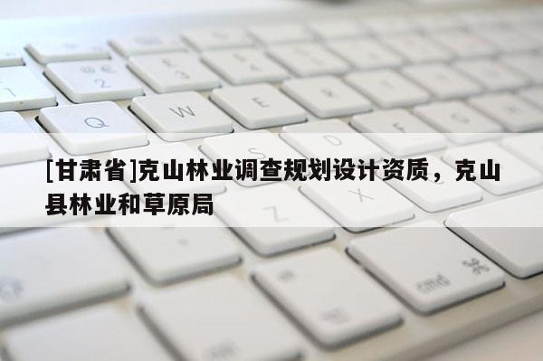 [甘肃省]克山林业调查规划设计资质，克山县林业和草原局