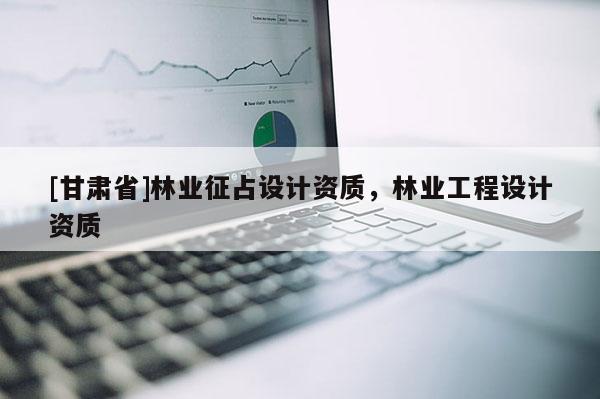 [甘肃省]林业征占设计资质，林业工程设计资质