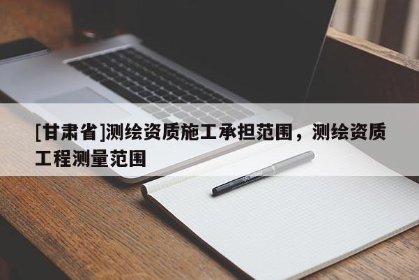 [甘肃省]测绘资质施工承担范围，测绘资质工程测量范围
