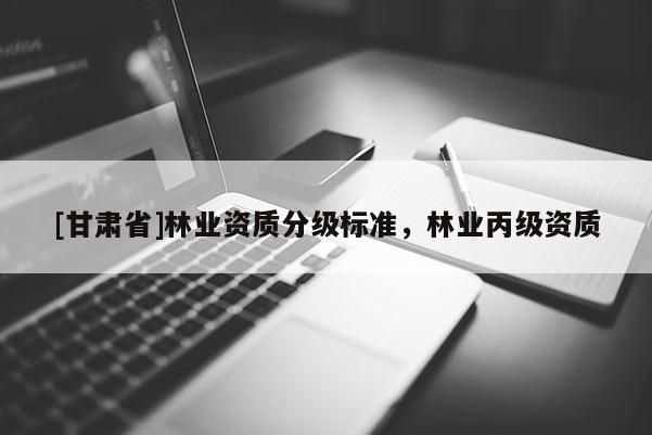 [甘肃省]林业资质分级标准，林业丙级资质