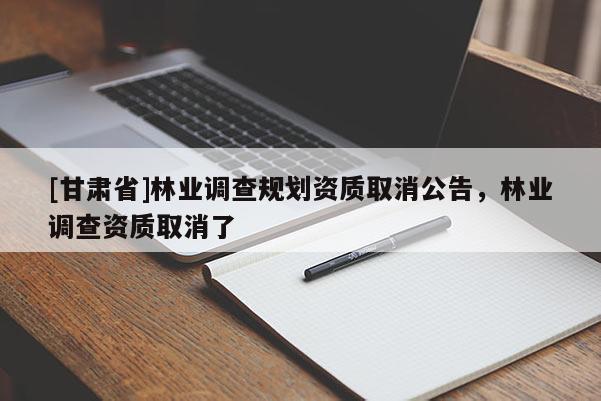 [甘肃省]林业调查规划资质取消公告，林业调查资质取消了