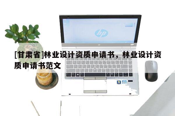 [甘肃省]林业设计资质申请书，林业设计资质申请书范文