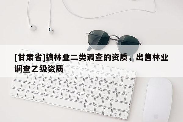 [甘肃省]搞林业二类调查的资质，出售林业调查乙级资质