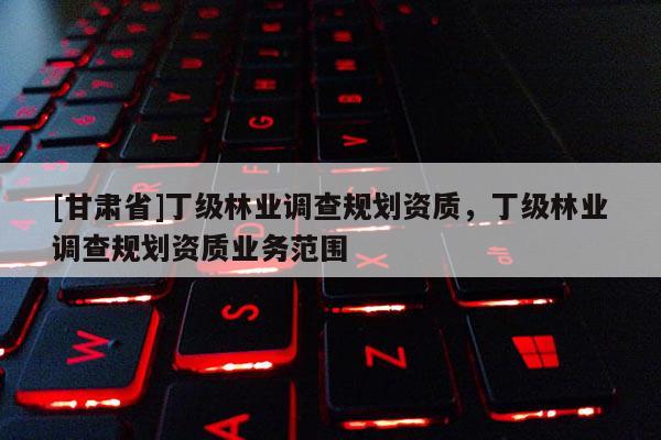[甘肃省]丁级林业调查规划资质，丁级林业调查规划资质业务范围