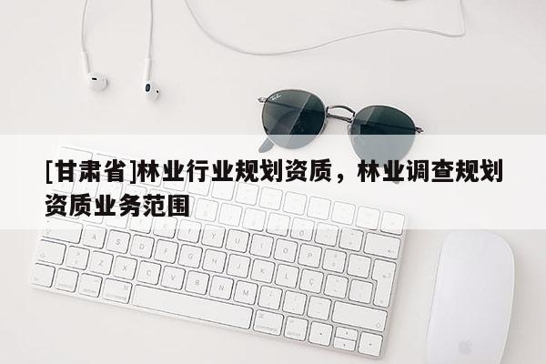 [甘肃省]林业行业规划资质，林业调查规划资质业务范围