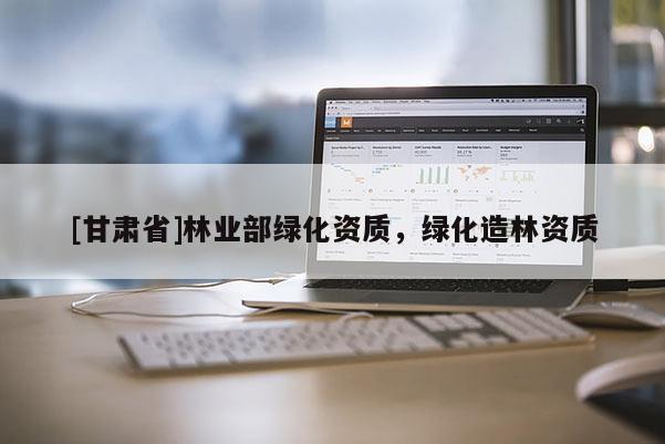 [甘肃省]林业部绿化资质，绿化造林资质