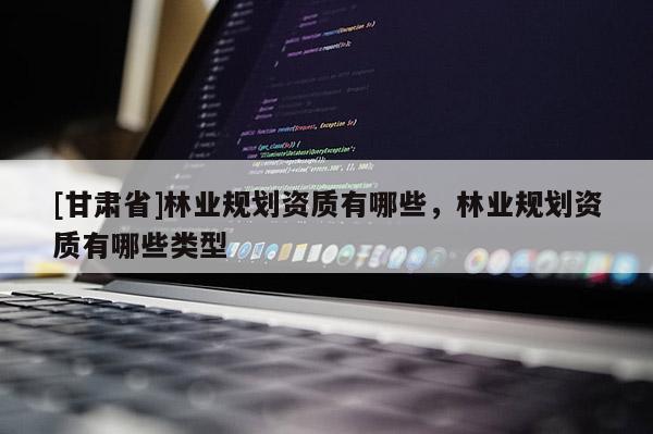 [甘肃省]林业规划资质有哪些，林业规划资质有哪些类型
