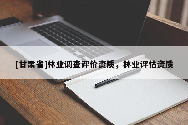 [甘肃省]林业调查评价资质，林业评估资质
