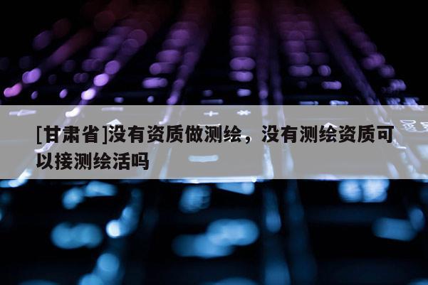 [甘肃省]没有资质做测绘，没有测绘资质可以接测绘活吗